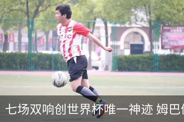 七场双响创世界杯唯一神迹 姆巴佩展现统治级实力