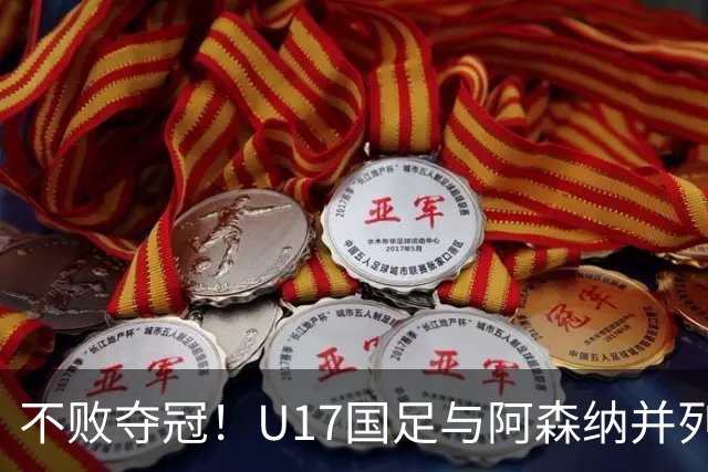 不败夺冠！U17国足与阿森纳并列冠军 赵松源荣获MVP