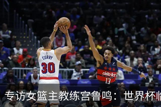 专访女篮主教练宫鲁鸣：世界杯临近，队伍正逐渐成形