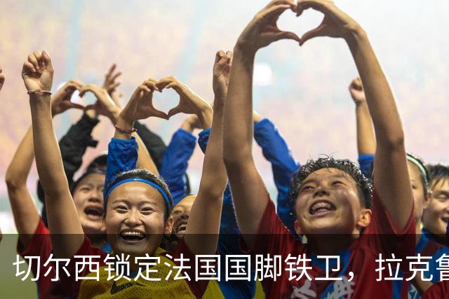 切尔西锁定法国国脚铁卫，拉克鲁瓦六年长约镇守蓝桥，阿隆索补全防线