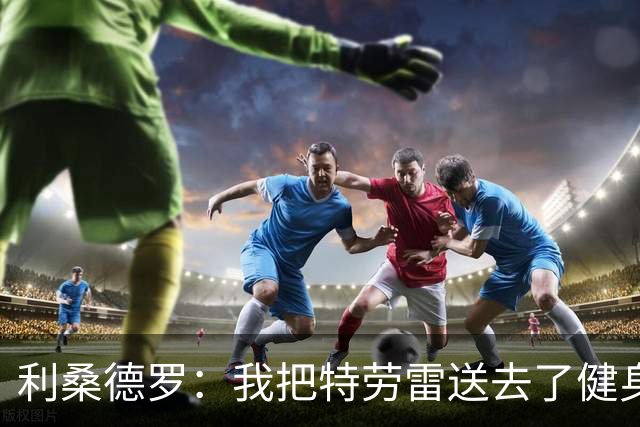 利桑德罗：我把特劳雷送去了健身房