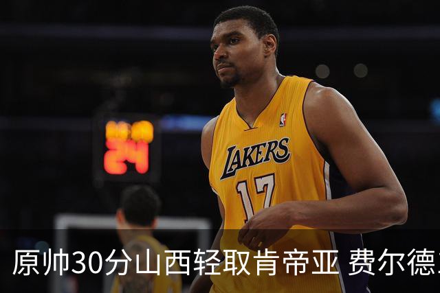 原帅30分山西轻取肯帝亚 费尔德14+15张宁10分