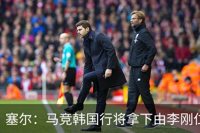 塞尔：马竞韩国行将拿下由李刚仁牵线的韩国品牌重磅赞助合同