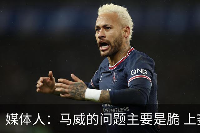 媒体人：马威的问题主要是脆 上赛季的60场出勤已经是生涯之最