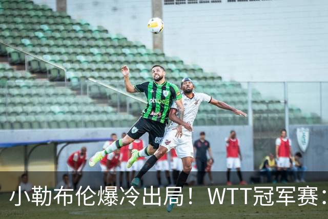小勒布伦爆冷出局！WTT冠军赛：日乒黑马持续高能发挥打进半决赛