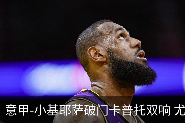 意甲-小基耶萨破门卡普托双响 尤文1-4恩波利
