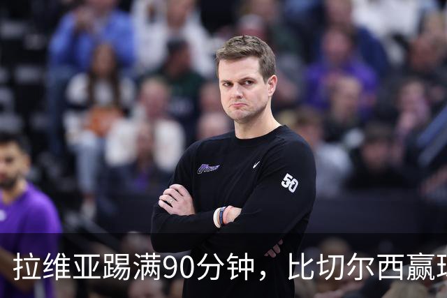 拉维亚踢满90分钟，比切尔西赢球更让人破防