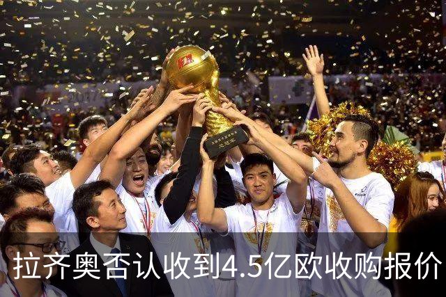 拉齐奥否认收到4.5亿欧收购报价：要求涉事媒体立即刊登更正声明