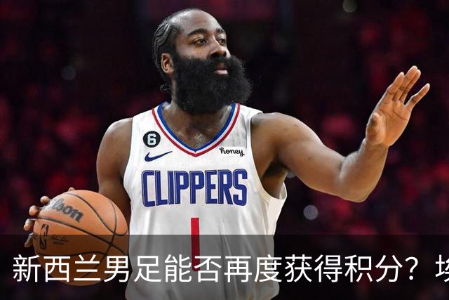 新西兰男足能否再度获得积分？埃及男足在第二场比赛中力争把握机会！