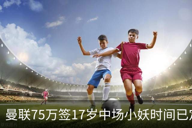 曼联75万签17岁中场小妖时间已定！培养方案曝光，难入卡里克计划