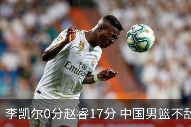 李凯尔0分赵睿17分 中国男篮不敌塞尔维亚