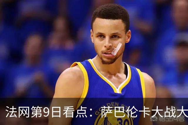法网第9日看点：萨巴伦卡大战大坂直美，女双赛场上演中国德比