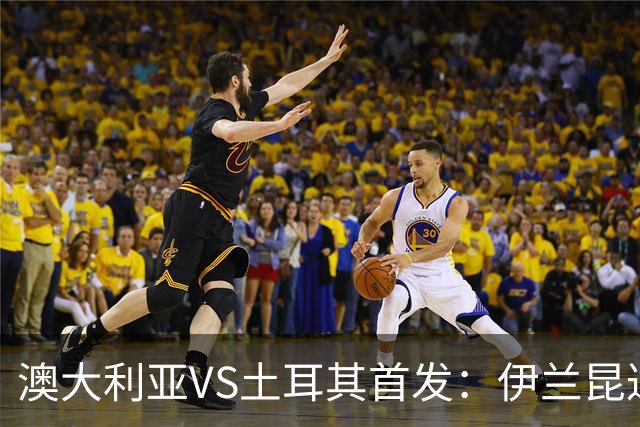 澳大利亚VS土耳其首发：伊兰昆达先发 居勒尔恰10出战