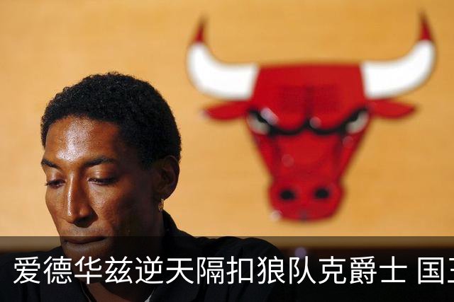 爱德华兹逆天隔扣狼队克爵士 国王加时擒灰熊