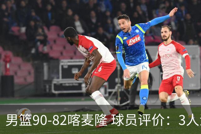 男篮90-82喀麦隆 球员评价：3人满分，5人及格，4人低迷