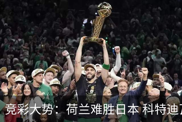 竞彩大势：荷兰难胜日本 科特迪瓦坐和望赢