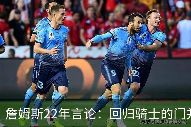詹姆斯22年言论：回归骑士的门并未关上 生涯最后一季愿父子同队