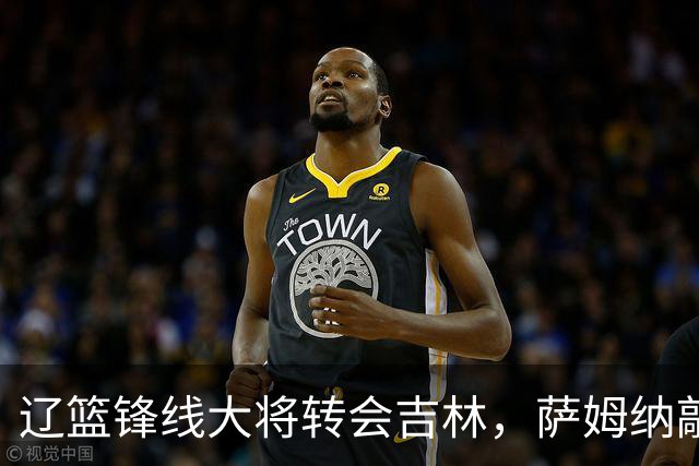 辽篮锋线大将转会吉林，萨姆纳敲定续约广东，山东报价NBA级别后卫，于德豪试训福建
