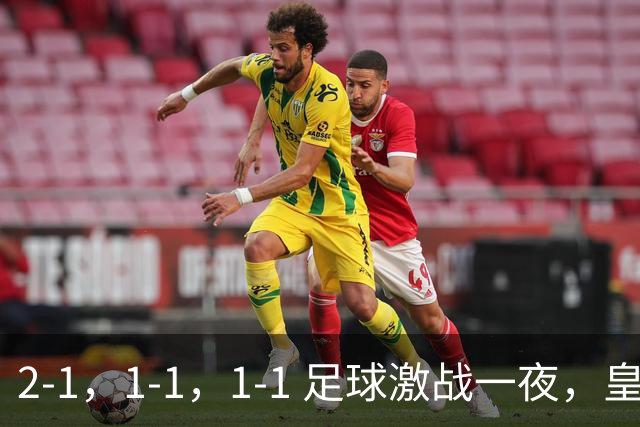 2-1，1-1，1-1 足球激战一夜，皇马险胜，巴黎意外失利，热刺惊险扳平！