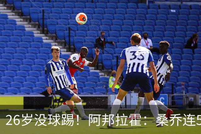 26岁没球踢！阿邦拉霍：桑乔连5万周薪都不配，他28岁退役也正常