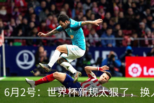 6月2号：世界杯新规太狠了，换人慢了直接少打一人？