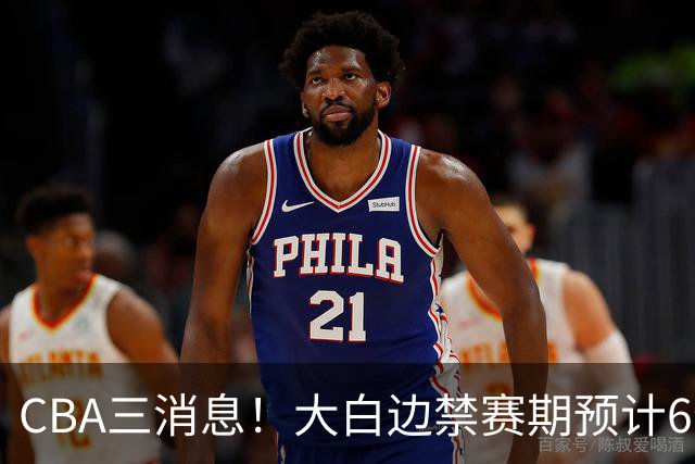 CBA三消息！大白边禁赛期预计6个月，上海队续约FMVP，小赵睿加盟辽篮