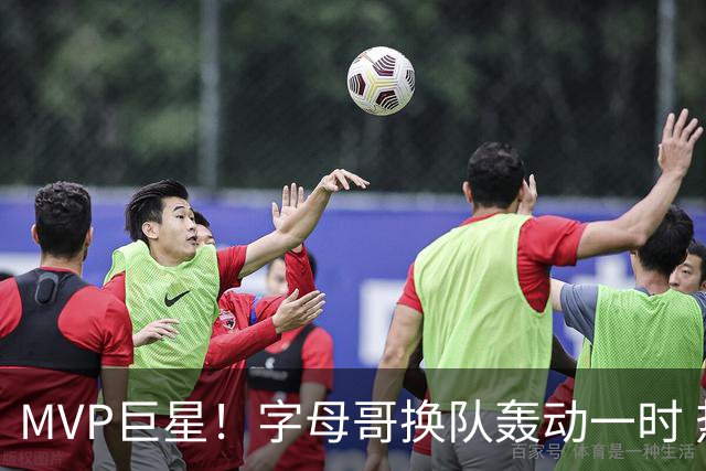 MVP巨星！字母哥换队轰动一时 热火4全明星首发仍不是争冠大热？