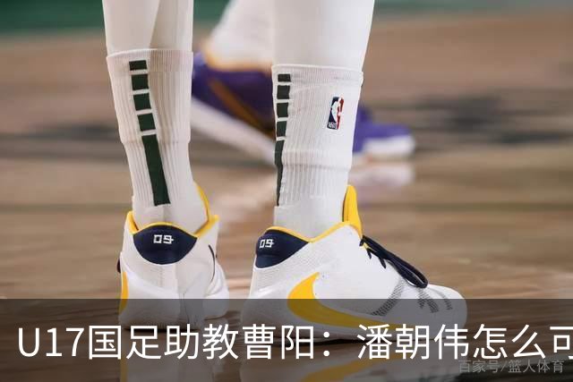 U17国足助教曹阳：潘朝伟怎么可能是关系户？他是节拍器球商较高